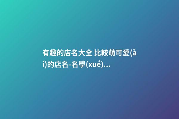 有趣的店名大全 比較萌可愛(ài)的店名-名學(xué)網(wǎng)-第1張-店鋪起名-玄機(jī)派